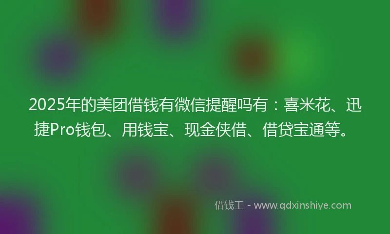 2025年的美团借钱有微信提醒吗有：喜米花、迅捷Pro钱包、用钱宝、现金侠借、借贷宝通等。