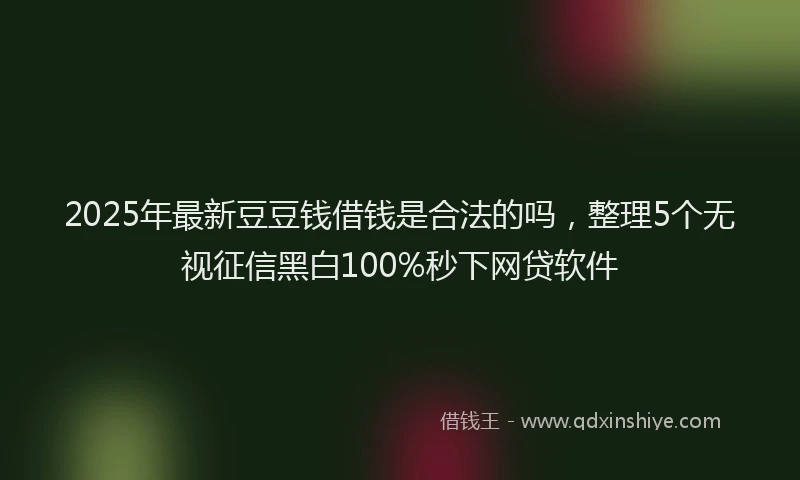 2025年最新豆豆钱借钱是合法的吗，整理5个无视征信黑白100%秒下网贷软件