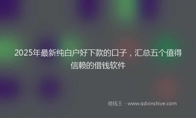 2025年最新纯白户好下款的口子，汇总五个值得信赖的借钱软件