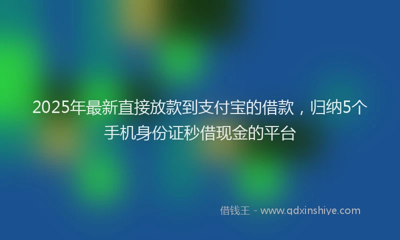 2025年最新直接放款到支付宝的借款，归纳5个手机身份证秒借现金的平台