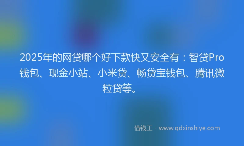 2025年的网贷哪个好下款快又安全有：智贷Pro钱包、现金小站、小米贷、畅贷宝钱包、腾讯微粒贷等。