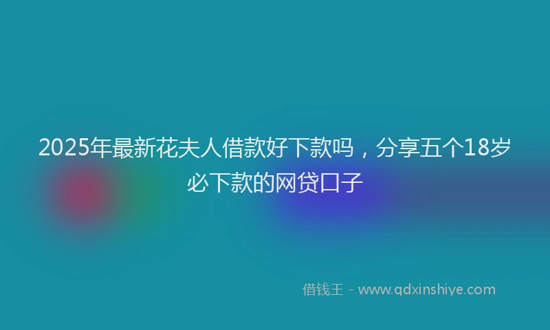 2025年最新花夫人借款好下款吗，分享五个18岁必下款的网贷口子