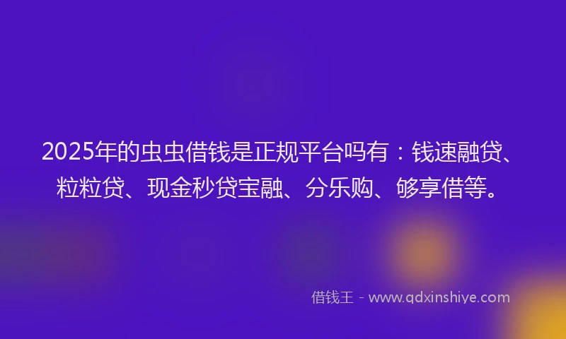 2025年的虫虫借钱是正规平台吗有：钱速融贷、粒粒贷、现金秒贷宝融、分乐购、够享借等。