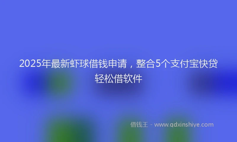 2025年最新虾球借钱申请，整合5个支付宝快贷轻松借软件