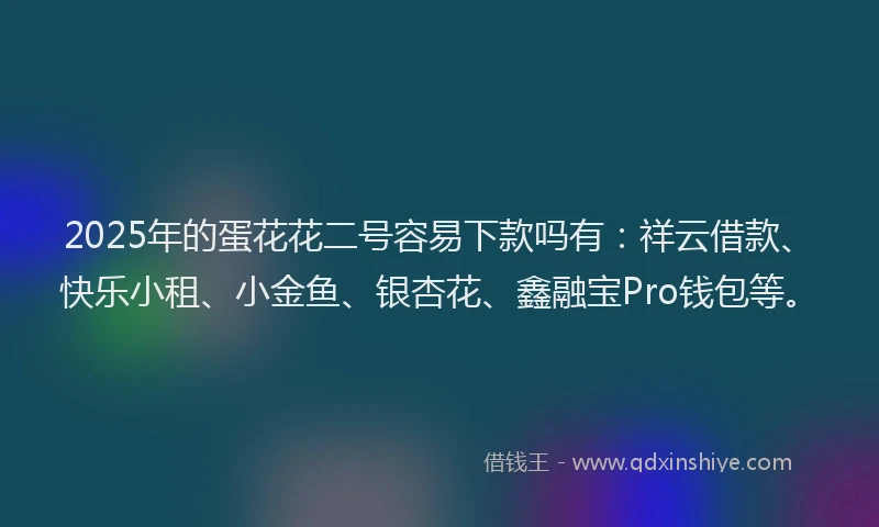 2025年的蛋花花二号容易下款吗有：祥云借款、快乐小租、小金鱼、银杏花、鑫融宝Pro钱包等。