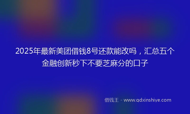 2025年最新美团借钱8号还款能改吗，汇总五个金融创新秒下不要芝麻分的口子