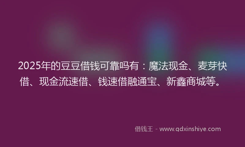 2025年的豆豆借钱可靠吗有：魔法现金、麦芽快借、现金流速借、钱速借融通宝、新鑫商城等。