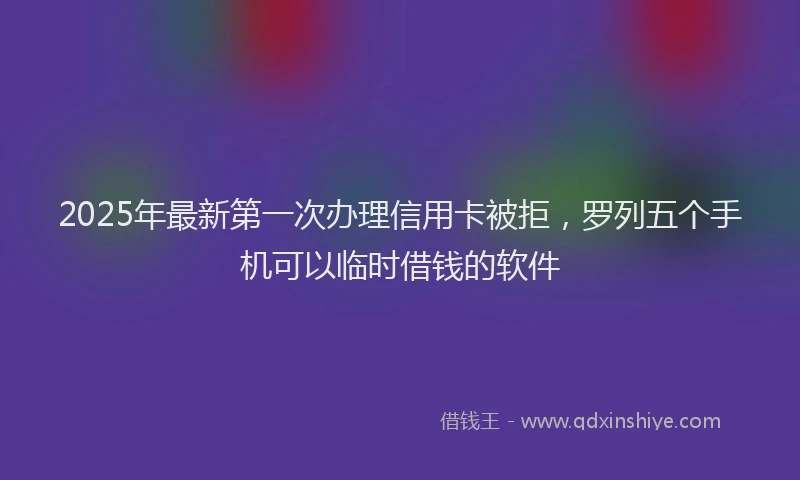 2025年最新第一次办理信用卡被拒，罗列五个手机可以临时借钱的软件
