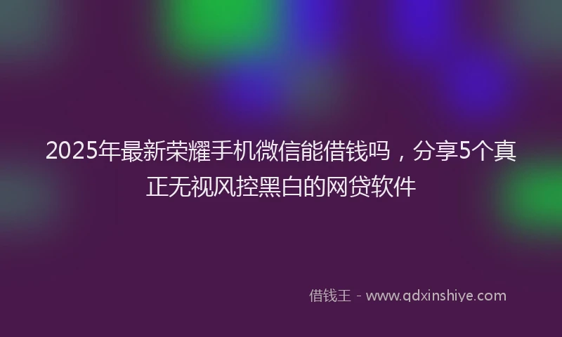 2025年最新荣耀手机微信能借钱吗，分享5个真正无视风控黑白的网贷软件