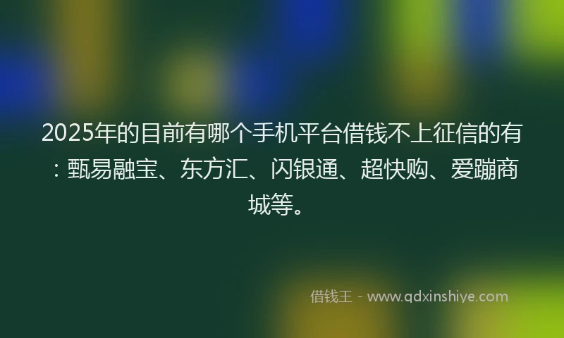 2025年的目前有哪个手机平台借钱不上征信的有：甄易融宝、东方汇、闪银通、超快购、爱蹦商城等。