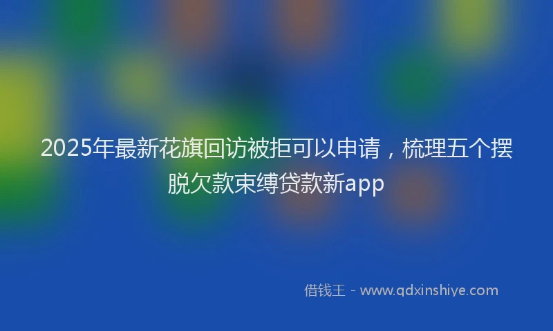 2025年最新花旗回访被拒可以申请，梳理五个摆脱欠款束缚贷款新app