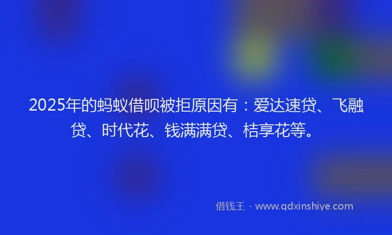 2025年的蚂蚁借呗被拒原因有：爱达速贷、飞融贷、时代花、钱满满贷、桔享花等。