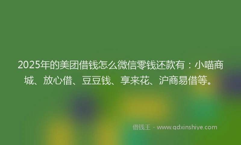 2025年的美团借钱怎么微信零钱还款有：小喵商城、放心借、豆豆钱、享来花、沪商易借等。
