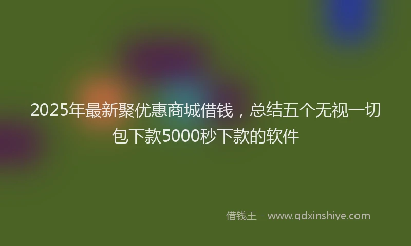 2025年最新聚优惠商城借钱，总结五个无视一切包下款5000秒下款的软件