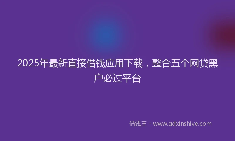 2025年最新直接借钱应用下载，整合五个网贷黑户必过平台