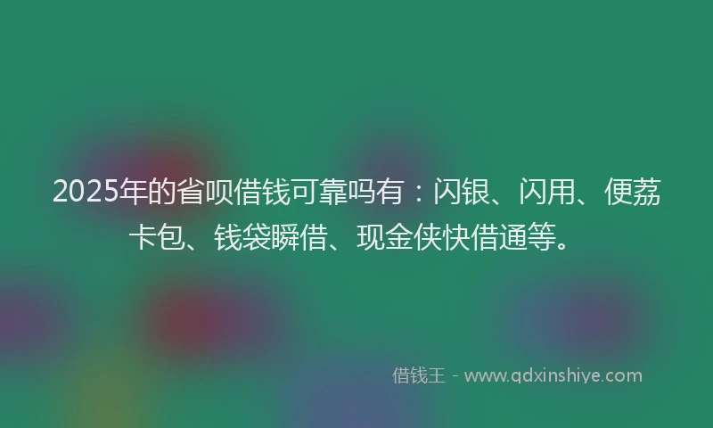 2025年的省呗借钱可靠吗有：闪银、闪用、便荔卡包、钱袋瞬借、现金侠快借通等。