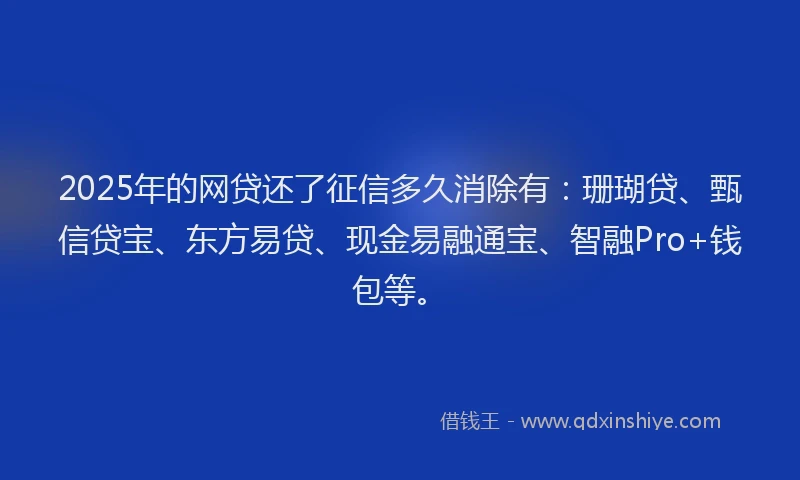 2025年的网贷还了征信多久消除有：珊瑚贷、甄信贷宝、东方易贷、现金易融通宝、智融Pro+钱包等。