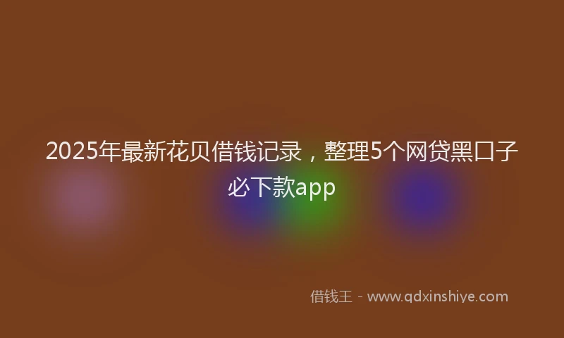 2025年最新花贝借钱记录，整理5个网贷黑口子必下款app