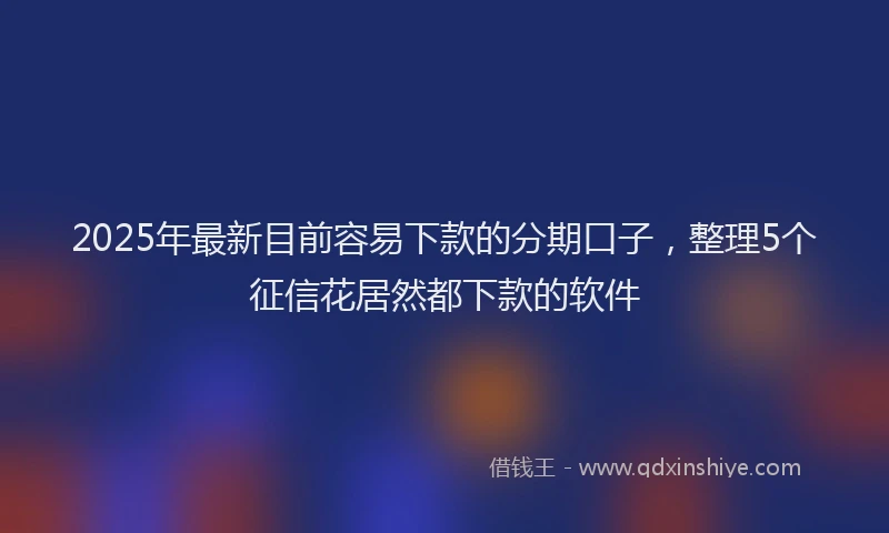 2025年最新目前容易下款的分期口子，整理5个征信花居然都下款的软件