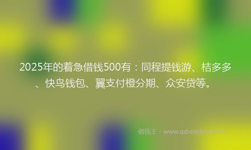 2025年的着急借钱500有：同程提钱游、桔多多、快鸟钱包、翼支付橙分期、众安贷等。