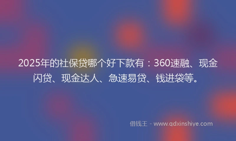 2025年的社保贷哪个好下款有：360速融、现金闪贷、现金达人、急速易贷、钱进袋等。