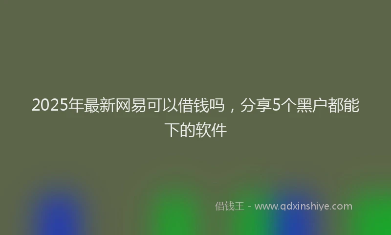 2025年最新网易可以借钱吗，分享5个黑户都能下的软件