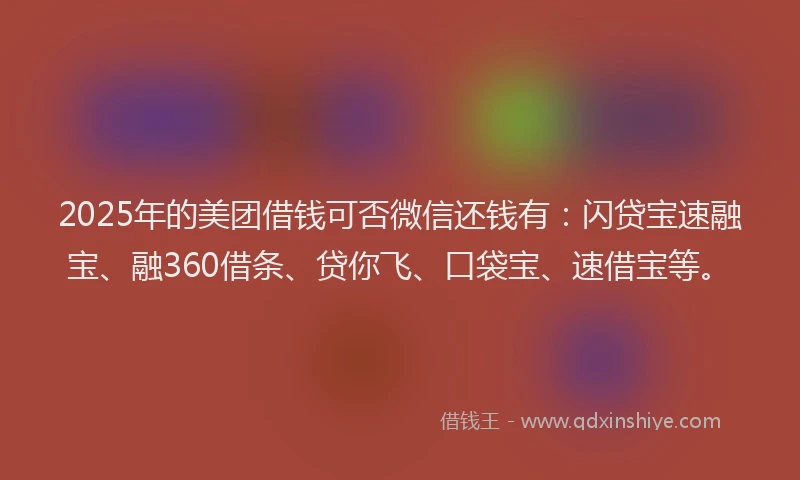 2025年的美团借钱可否微信还钱有：闪贷宝速融宝、融360借条、贷你飞、口袋宝、速借宝等。