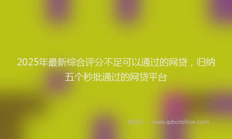 2025年最新综合评分不足可以通过的网贷，归纳五个秒批通过的网贷平台