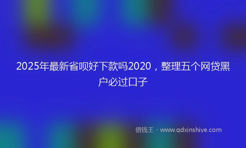 2025年最新省呗好下款吗2020，整理五个网贷黑户必过口子