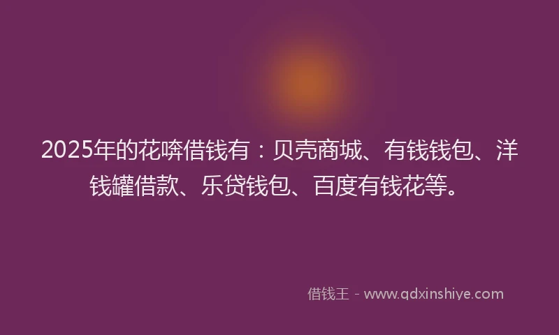 2025年的花喯借钱有：贝壳商城、有钱钱包、洋钱罐借款、乐贷钱包、百度有钱花等。