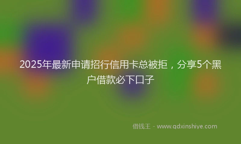 2025年最新申请招行信用卡总被拒，分享5个黑户借款必下口子