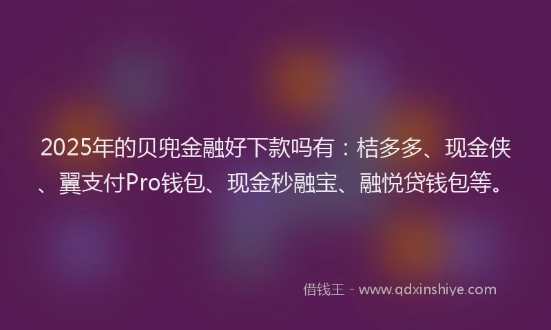 2025年的贝兜金融好下款吗有：桔多多、现金侠、翼支付Pro钱包、现金秒融宝、融悦贷钱包等。