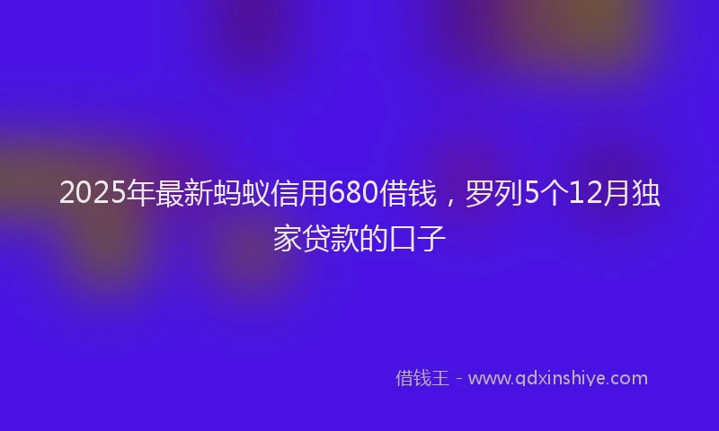 2025年最新蚂蚁信用680借钱，罗列5个12月独家贷款的口子