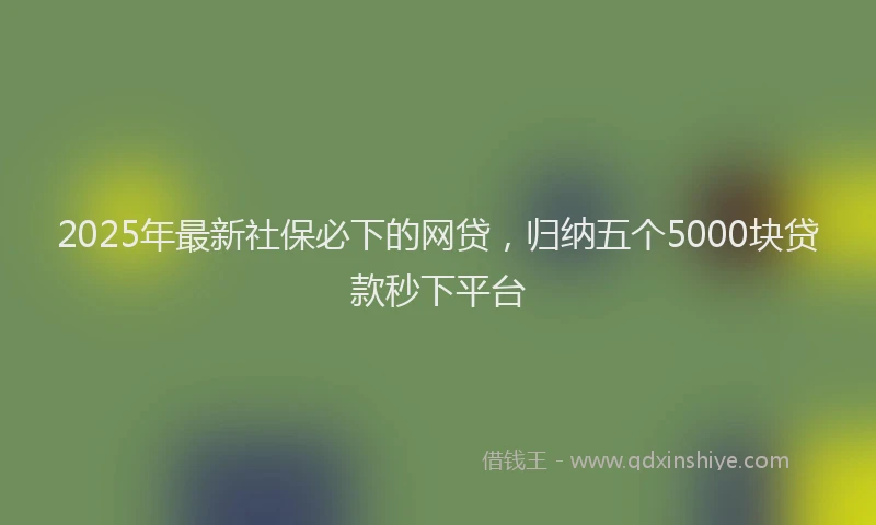 2025年最新社保必下的网贷，归纳五个5000块贷款秒下平台