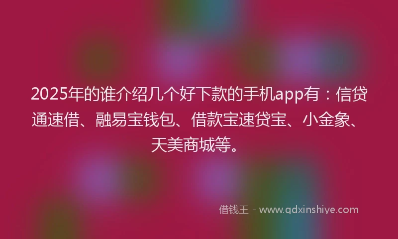2025年的谁介绍几个好下款的手机app有：信贷通速借、融易宝钱包、借款宝速贷宝、小金象、天美商城等。