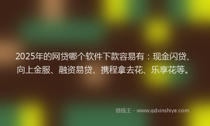 2025年的网贷哪个软件下款容易有：现金闪贷、向上金服、融资易贷、携程拿去花、乐享花等。