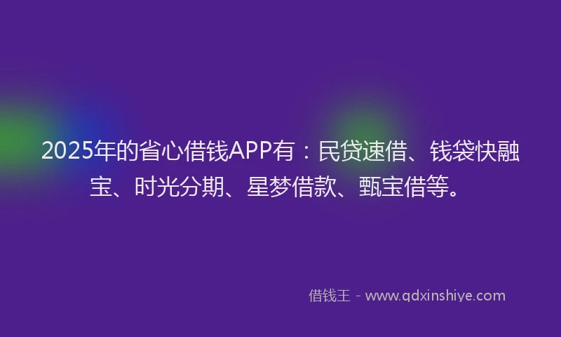 2025年的省心借钱APP有：民贷速借、钱袋快融宝、时光分期、星梦借款、甄宝借等。
