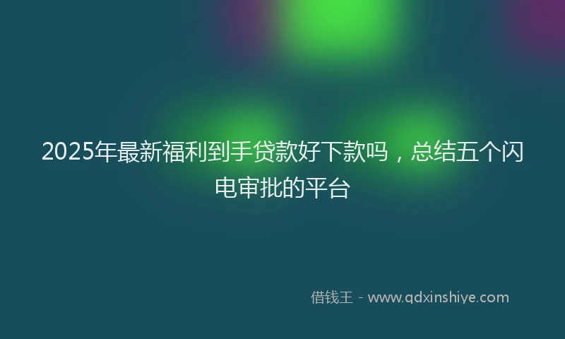 2025年最新福利到手贷款好下款吗，总结五个闪电审批的平台