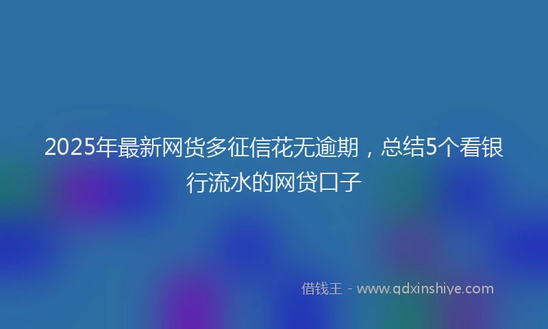 2025年最新网货多征信花无逾期，总结5个看银行流水的网贷口子