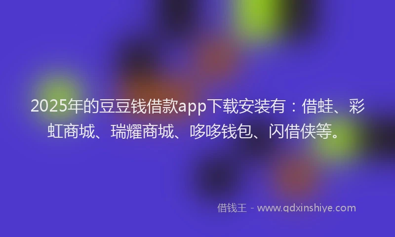 2025年的豆豆钱借款app下载安装有：借蛙、彩虹商城、瑞耀商城、哆哆钱包、闪借侠等。