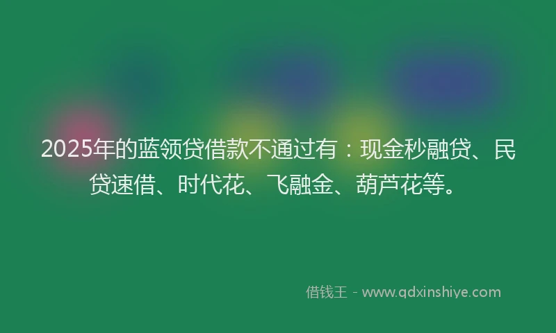 2025年的蓝领贷借款不通过有：现金秒融贷、民贷速借、时代花、飞融金、葫芦花等。