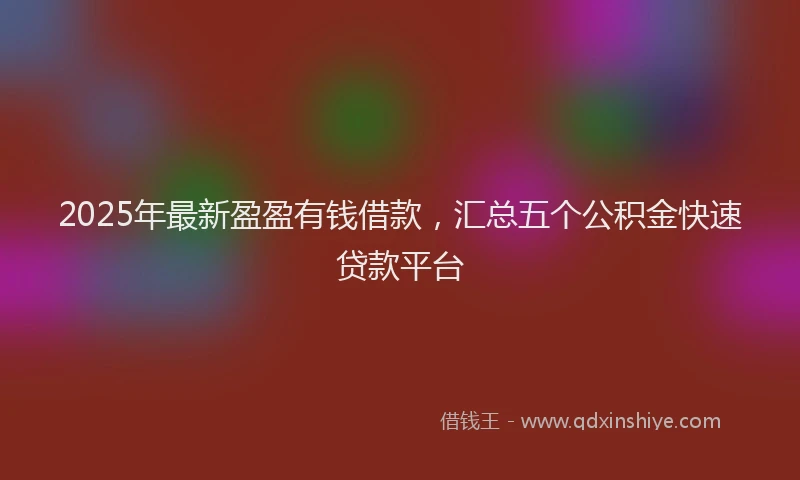 2025年最新盈盈有钱借款，汇总五个公积金快速贷款平台
