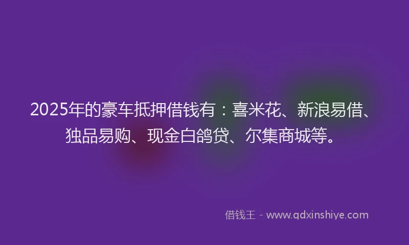 2025年的豪车抵押借钱有：喜米花、新浪易借、独品易购、现金白鸽贷、尔集商城等。