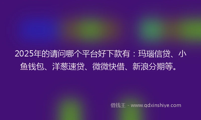 2025年的请问哪个平台好下款有：玛瑙信贷、小鱼钱包、洋葱速贷、微微快借、新浪分期等。