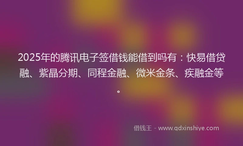 2025年的腾讯电子签借钱能借到吗有：快易借贷融、紫晶分期、同程金融、微米金条、疾融金等。