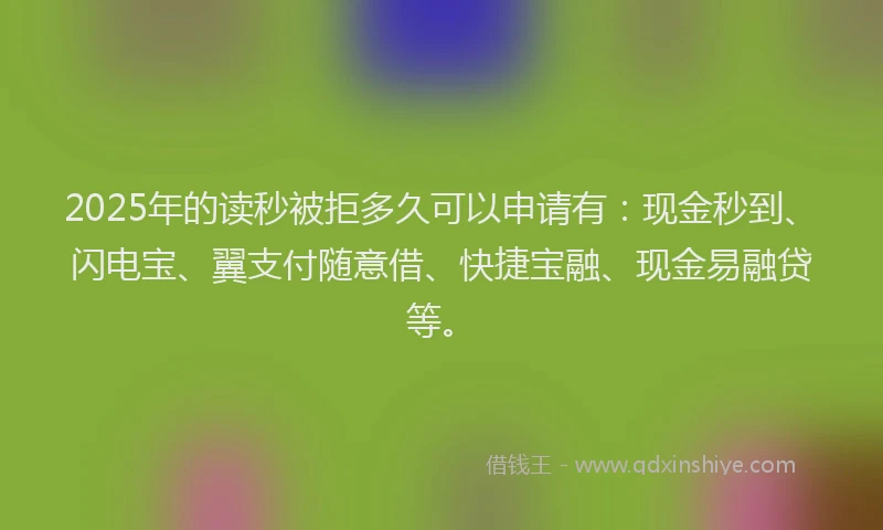 2025年的读秒被拒多久可以申请有：现金秒到、闪电宝、翼支付随意借、快捷宝融、现金易融贷等。