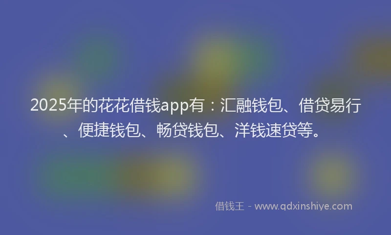2025年的花花借钱app有：汇融钱包、借贷易行、便捷钱包、畅贷钱包、洋钱速贷等。