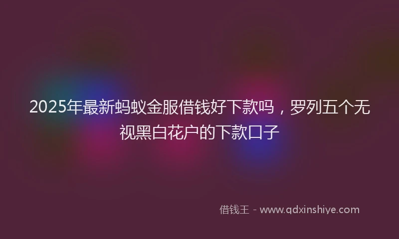 2025年最新蚂蚁金服借钱好下款吗，罗列五个无视黑白花户的下款口子
