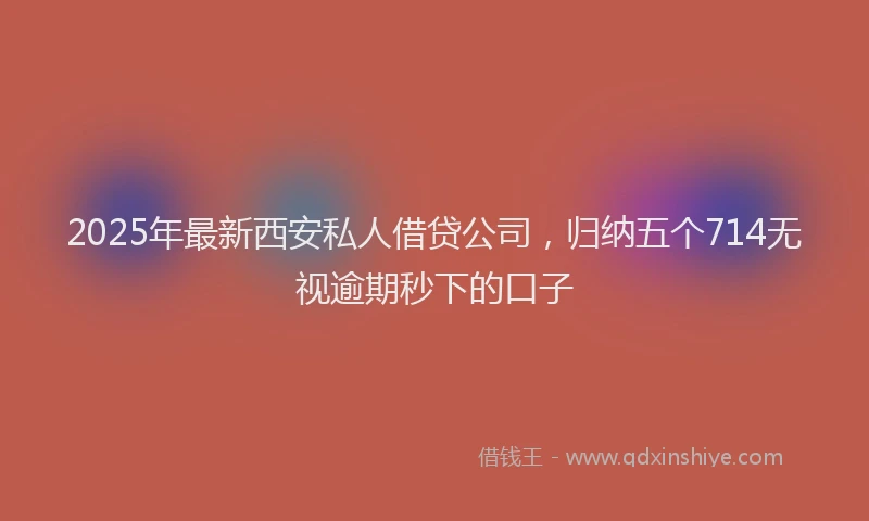 2025年最新西安私人借贷公司，归纳五个714无视逾期秒下的口子