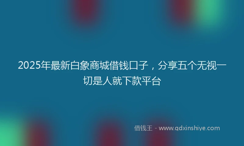 2025年最新白象商城借钱口子，分享五个无视一切是人就下款平台